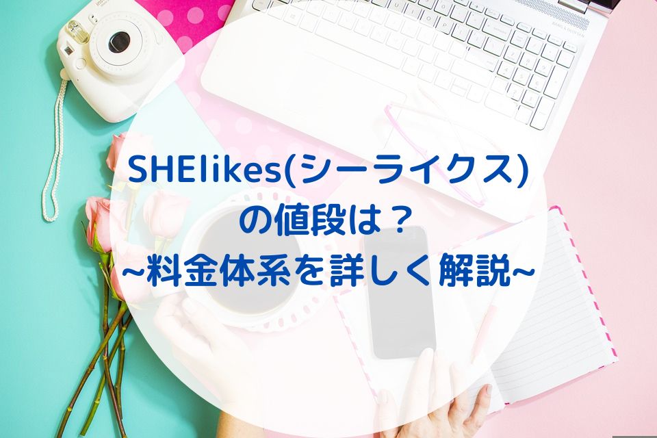 SHElikes(シーライクス)の値段は？【料金体系を詳しく解説！！】